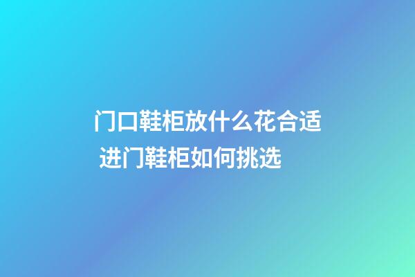 门口鞋柜放什么花合适 进门鞋柜如何挑选